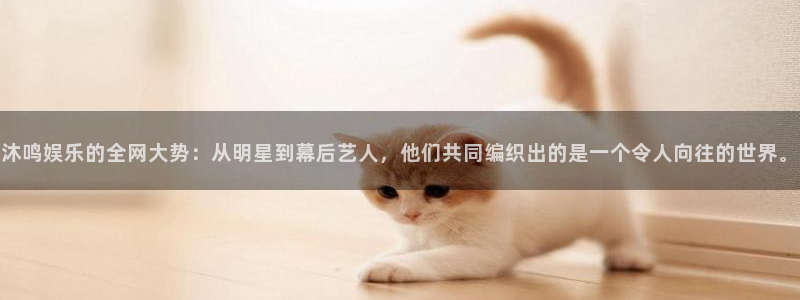 三牛娱乐：沐鸣娱乐的全网大势：从明星到幕后艺人，他们共同编织出的是一个令人向往的世界。